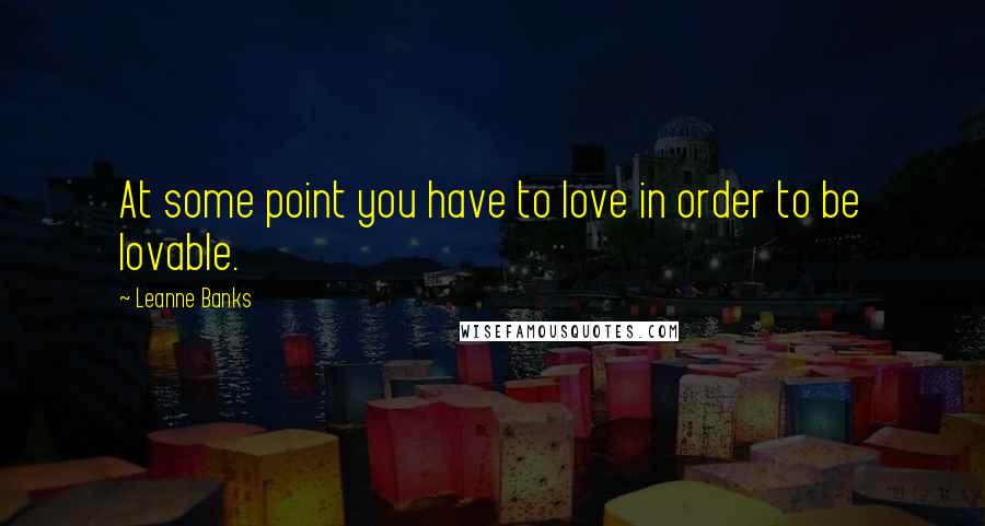 Leanne Banks Quotes: At some point you have to love in order to be lovable.