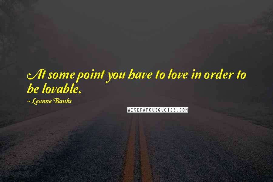 Leanne Banks Quotes: At some point you have to love in order to be lovable.