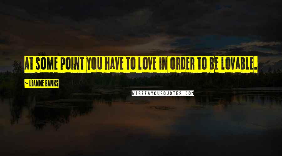 Leanne Banks Quotes: At some point you have to love in order to be lovable.