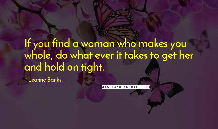 Leanne Banks Quotes: If you find a woman who makes you whole, do what ever it takes to get her and hold on tight.