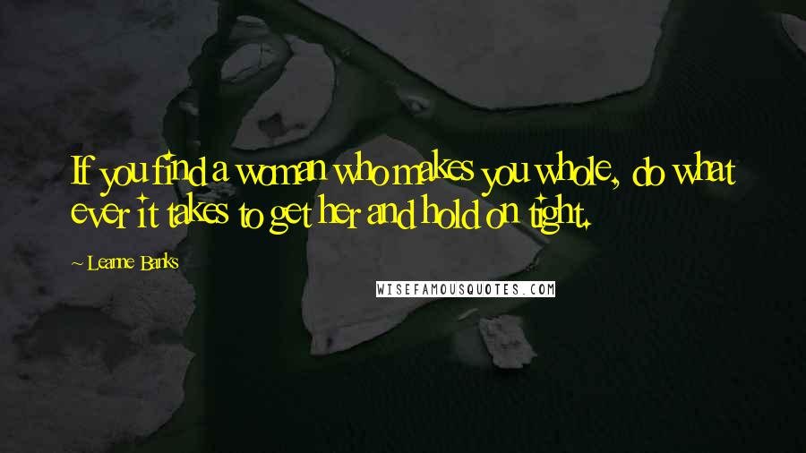 Leanne Banks Quotes: If you find a woman who makes you whole, do what ever it takes to get her and hold on tight.