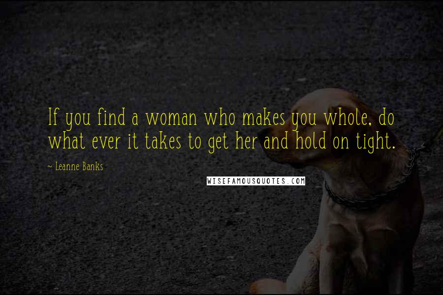 Leanne Banks Quotes: If you find a woman who makes you whole, do what ever it takes to get her and hold on tight.