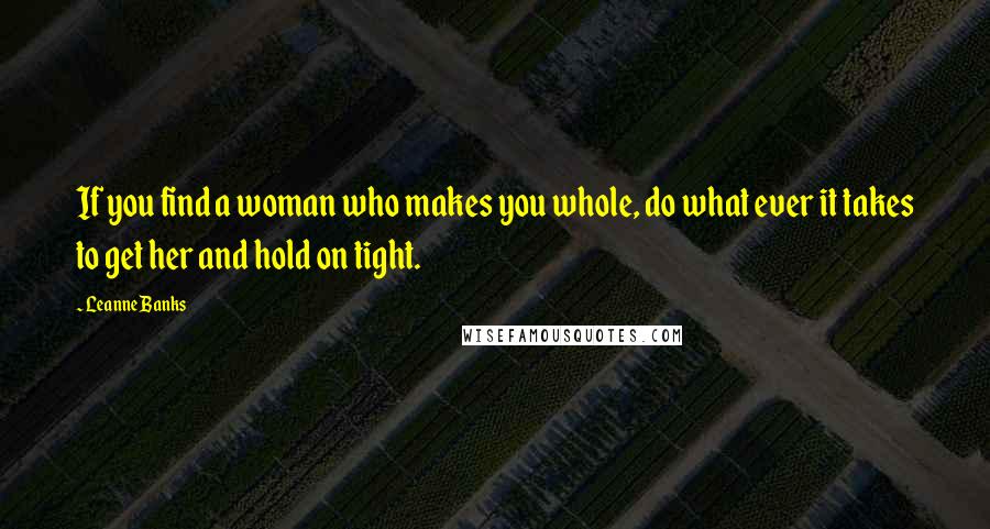 Leanne Banks Quotes: If you find a woman who makes you whole, do what ever it takes to get her and hold on tight.