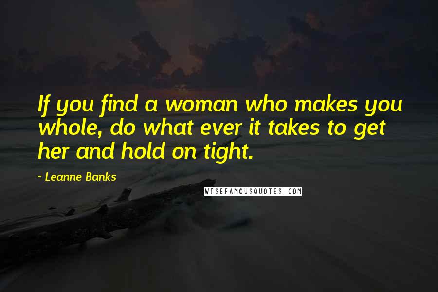 Leanne Banks Quotes: If you find a woman who makes you whole, do what ever it takes to get her and hold on tight.