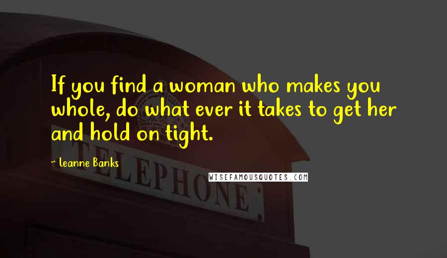 Leanne Banks Quotes: If you find a woman who makes you whole, do what ever it takes to get her and hold on tight.