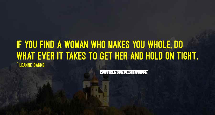 Leanne Banks Quotes: If you find a woman who makes you whole, do what ever it takes to get her and hold on tight.