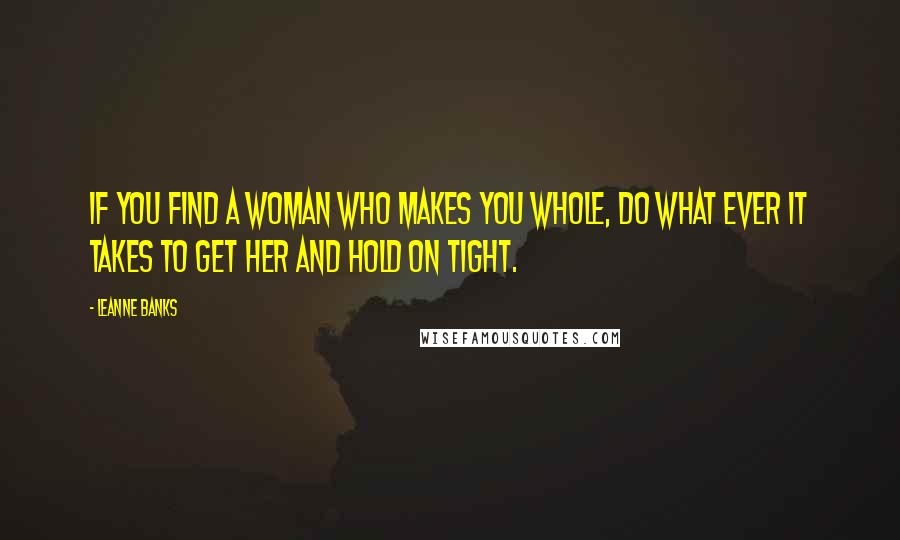 Leanne Banks Quotes: If you find a woman who makes you whole, do what ever it takes to get her and hold on tight.