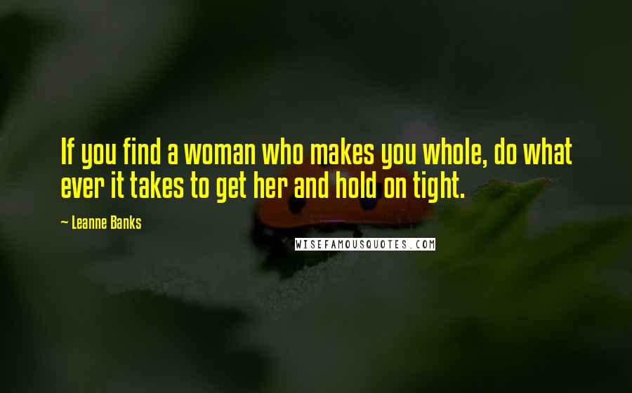 Leanne Banks Quotes: If you find a woman who makes you whole, do what ever it takes to get her and hold on tight.