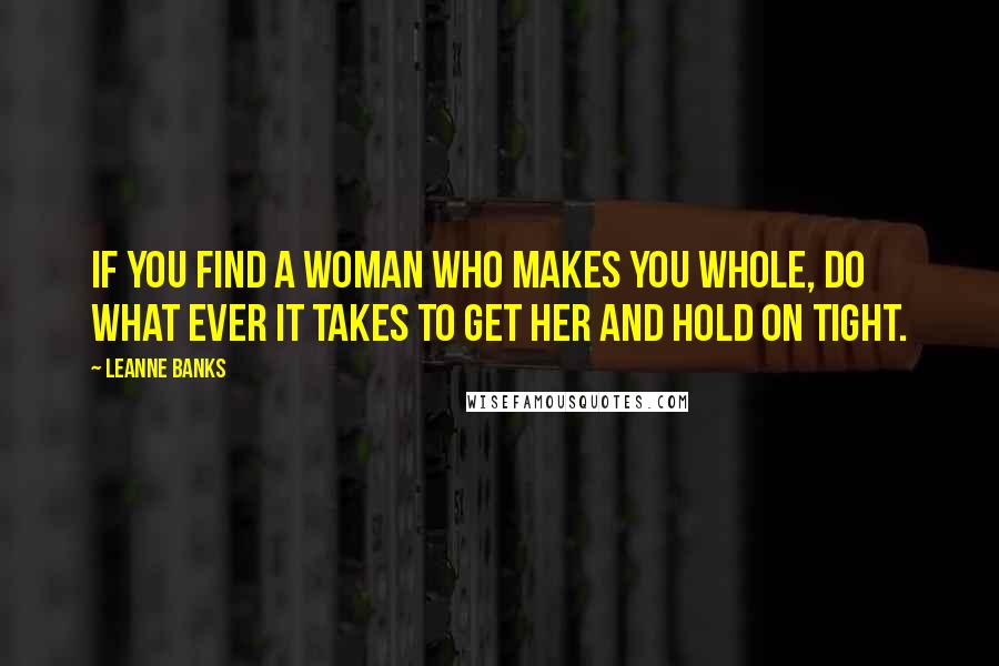 Leanne Banks Quotes: If you find a woman who makes you whole, do what ever it takes to get her and hold on tight.