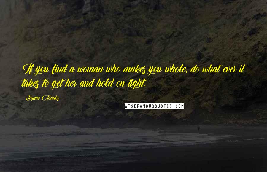 Leanne Banks Quotes: If you find a woman who makes you whole, do what ever it takes to get her and hold on tight.