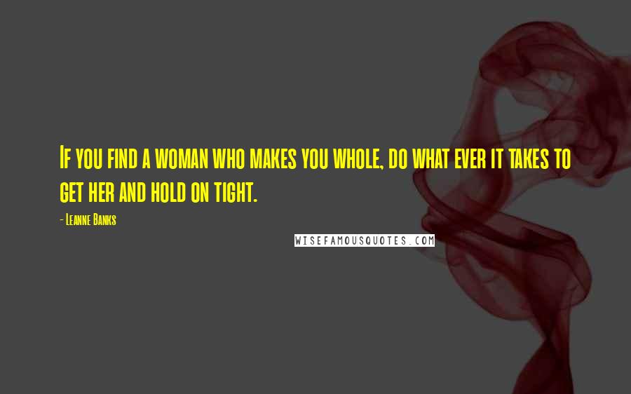 Leanne Banks Quotes: If you find a woman who makes you whole, do what ever it takes to get her and hold on tight.