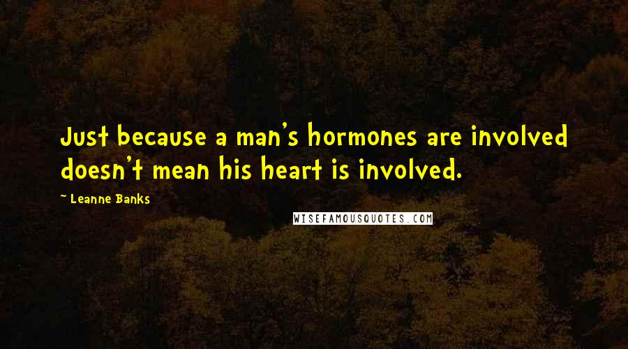 Leanne Banks Quotes: Just because a man's hormones are involved doesn't mean his heart is involved.