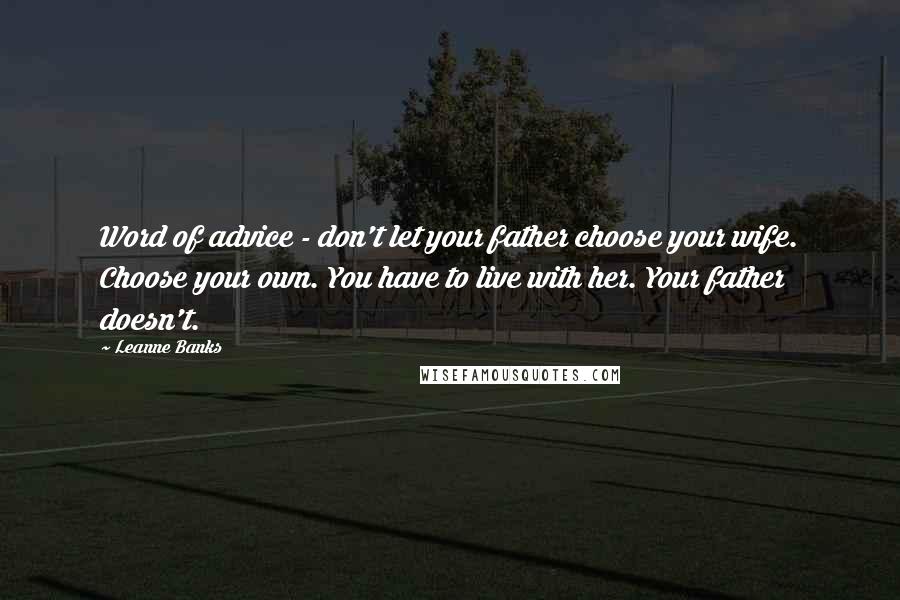 Leanne Banks Quotes: Word of advice - don't let your father choose your wife. Choose your own. You have to live with her. Your father doesn't.