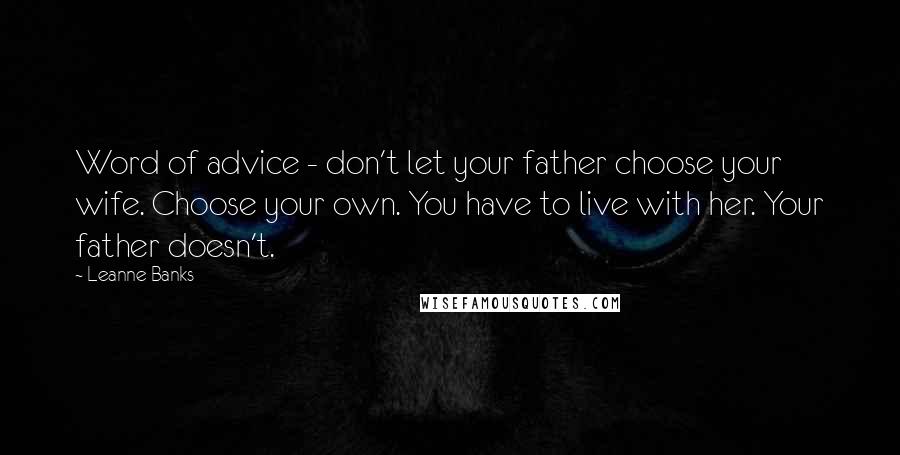 Leanne Banks Quotes: Word of advice - don't let your father choose your wife. Choose your own. You have to live with her. Your father doesn't.