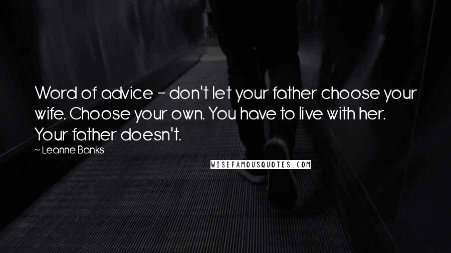 Leanne Banks Quotes: Word of advice - don't let your father choose your wife. Choose your own. You have to live with her. Your father doesn't.