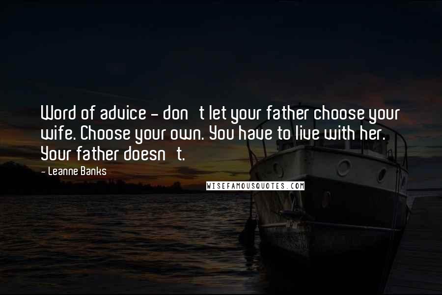 Leanne Banks Quotes: Word of advice - don't let your father choose your wife. Choose your own. You have to live with her. Your father doesn't.