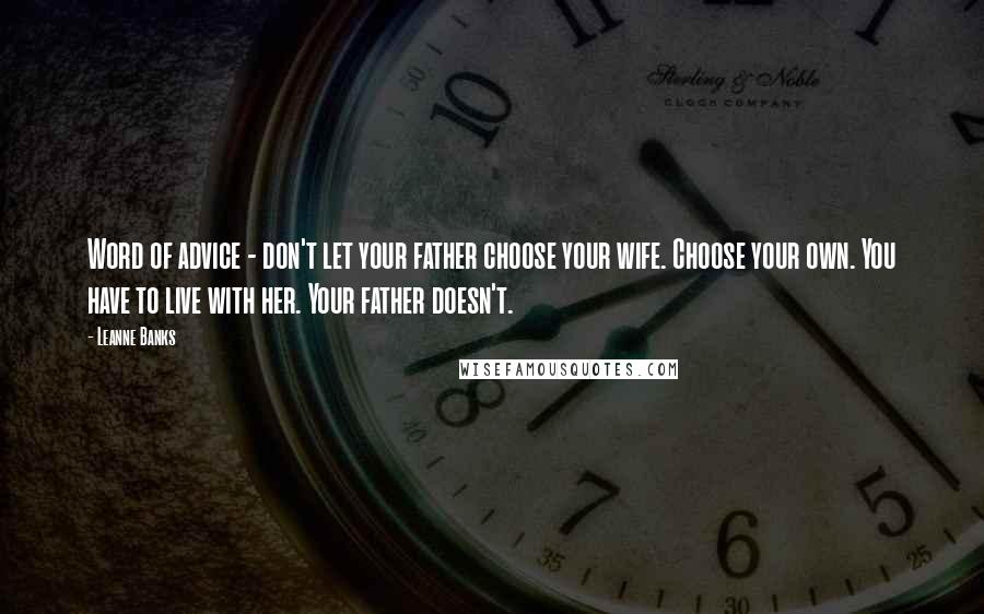 Leanne Banks Quotes: Word of advice - don't let your father choose your wife. Choose your own. You have to live with her. Your father doesn't.
