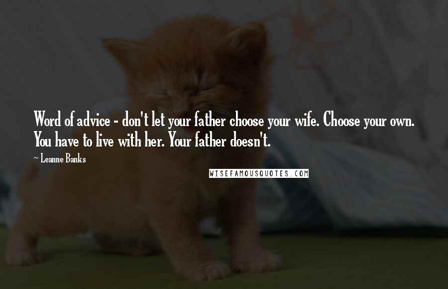 Leanne Banks Quotes: Word of advice - don't let your father choose your wife. Choose your own. You have to live with her. Your father doesn't.