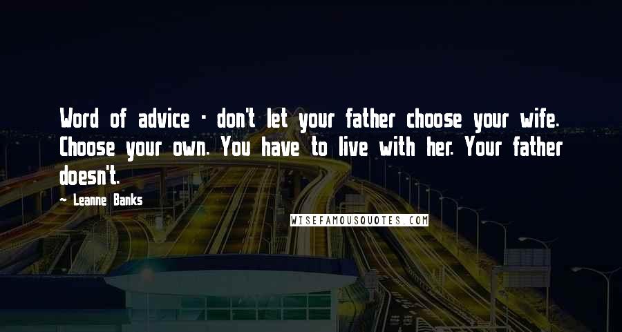 Leanne Banks Quotes: Word of advice - don't let your father choose your wife. Choose your own. You have to live with her. Your father doesn't.