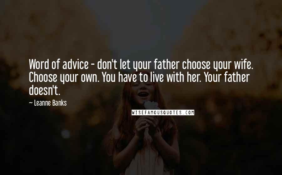 Leanne Banks Quotes: Word of advice - don't let your father choose your wife. Choose your own. You have to live with her. Your father doesn't.
