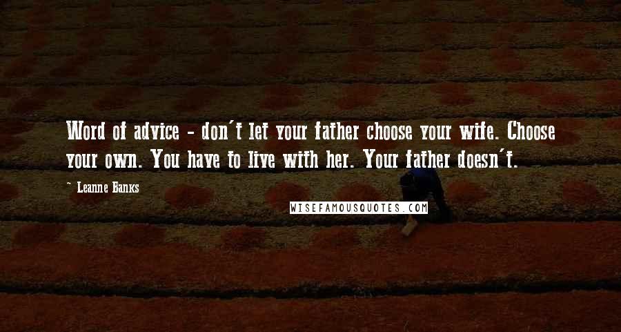 Leanne Banks Quotes: Word of advice - don't let your father choose your wife. Choose your own. You have to live with her. Your father doesn't.