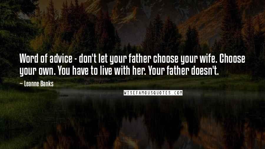 Leanne Banks Quotes: Word of advice - don't let your father choose your wife. Choose your own. You have to live with her. Your father doesn't.