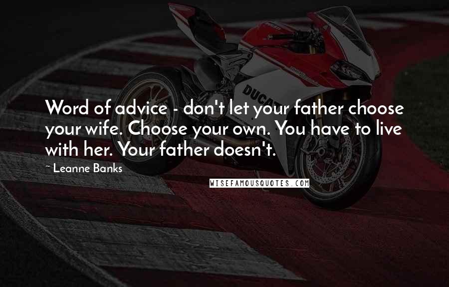 Leanne Banks Quotes: Word of advice - don't let your father choose your wife. Choose your own. You have to live with her. Your father doesn't.