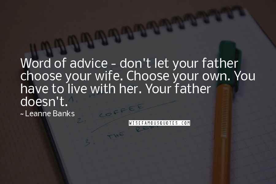 Leanne Banks Quotes: Word of advice - don't let your father choose your wife. Choose your own. You have to live with her. Your father doesn't.