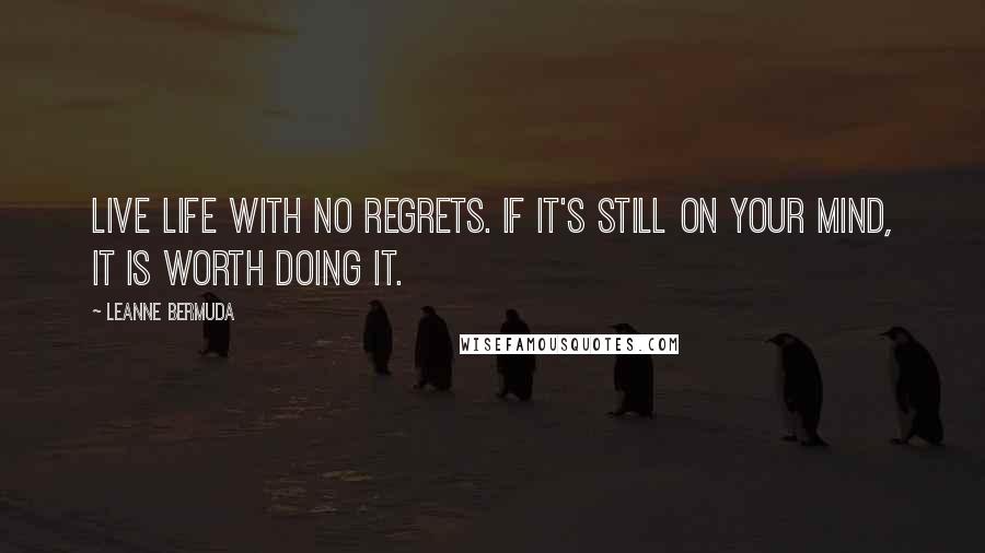 Leanne Bermuda Quotes: Live Life with No Regrets. If it's still on your mind, it is worth doing it.
