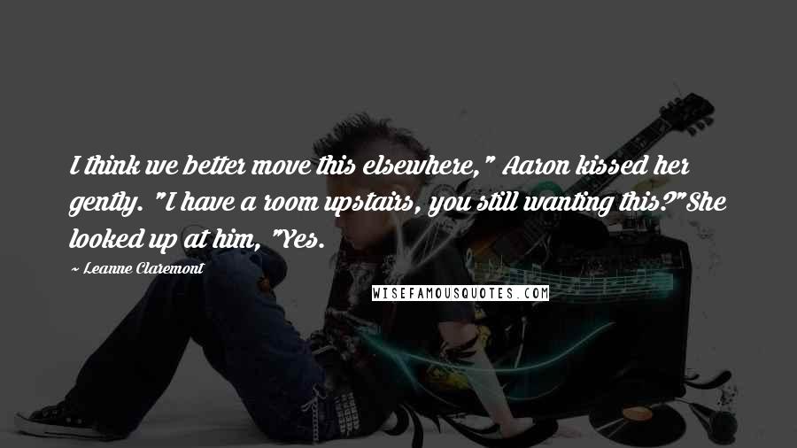 Leanne Claremont Quotes: I think we better move this elsewhere," Aaron kissed her gently. "I have a room upstairs, you still wanting this?"She looked up at him, "Yes.