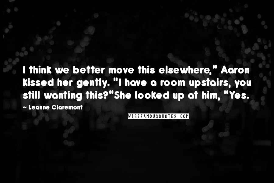 Leanne Claremont Quotes: I think we better move this elsewhere," Aaron kissed her gently. "I have a room upstairs, you still wanting this?"She looked up at him, "Yes.