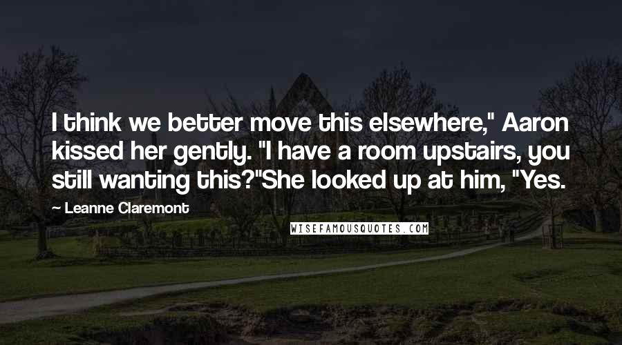 Leanne Claremont Quotes: I think we better move this elsewhere," Aaron kissed her gently. "I have a room upstairs, you still wanting this?"She looked up at him, "Yes.