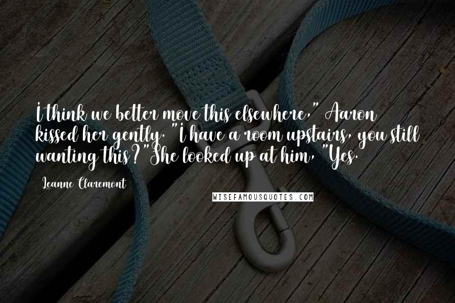 Leanne Claremont Quotes: I think we better move this elsewhere," Aaron kissed her gently. "I have a room upstairs, you still wanting this?"She looked up at him, "Yes.