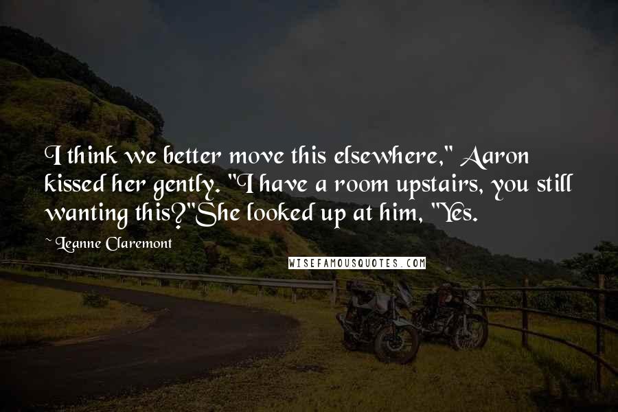 Leanne Claremont Quotes: I think we better move this elsewhere," Aaron kissed her gently. "I have a room upstairs, you still wanting this?"She looked up at him, "Yes.