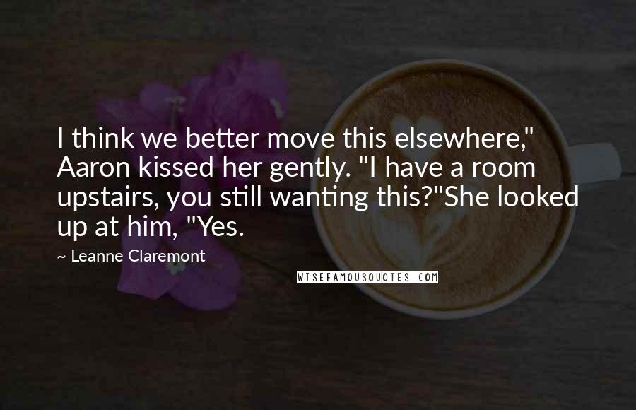 Leanne Claremont Quotes: I think we better move this elsewhere," Aaron kissed her gently. "I have a room upstairs, you still wanting this?"She looked up at him, "Yes.