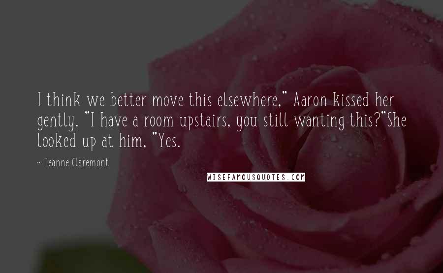 Leanne Claremont Quotes: I think we better move this elsewhere," Aaron kissed her gently. "I have a room upstairs, you still wanting this?"She looked up at him, "Yes.