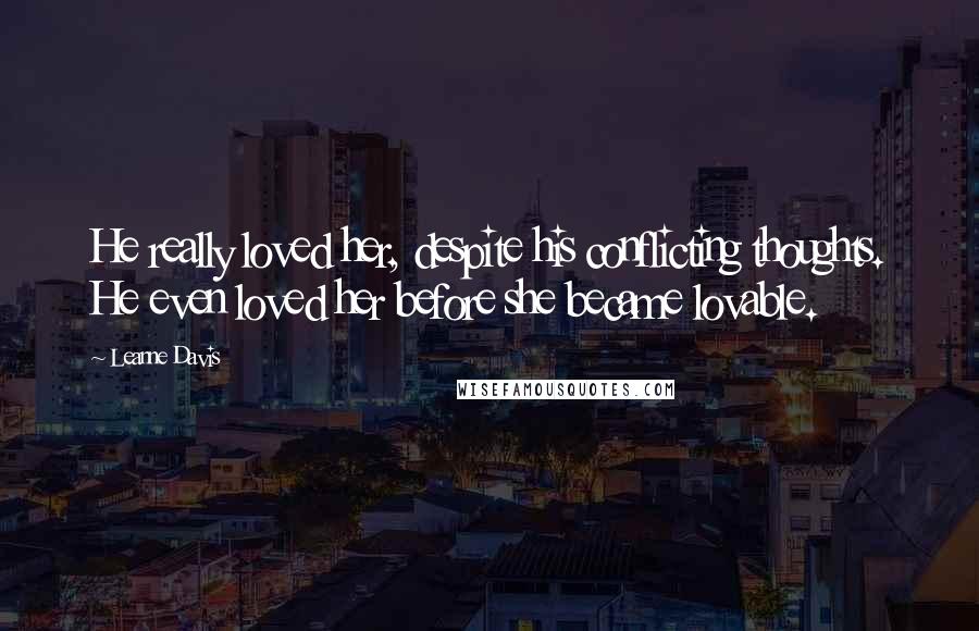 Leanne Davis Quotes: He really loved her, despite his conflicting thoughts. He even loved her before she became lovable.