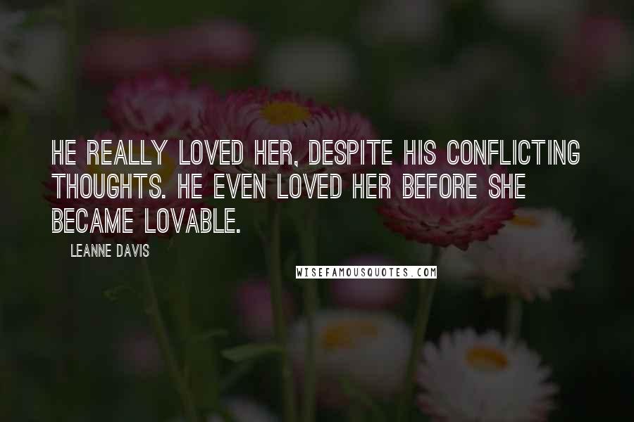 Leanne Davis Quotes: He really loved her, despite his conflicting thoughts. He even loved her before she became lovable.