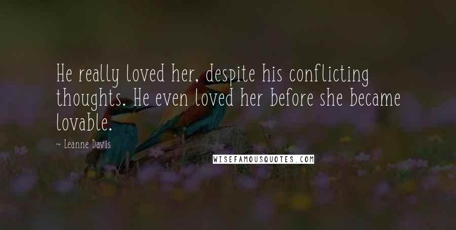 Leanne Davis Quotes: He really loved her, despite his conflicting thoughts. He even loved her before she became lovable.