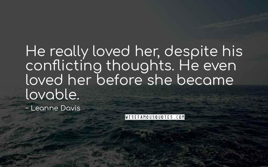 Leanne Davis Quotes: He really loved her, despite his conflicting thoughts. He even loved her before she became lovable.