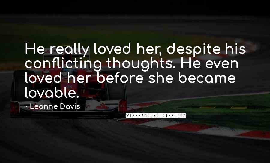 Leanne Davis Quotes: He really loved her, despite his conflicting thoughts. He even loved her before she became lovable.