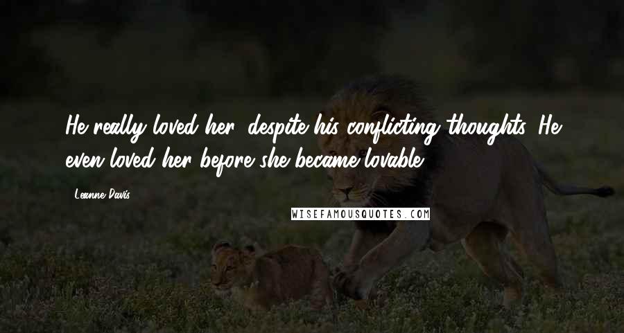 Leanne Davis Quotes: He really loved her, despite his conflicting thoughts. He even loved her before she became lovable.