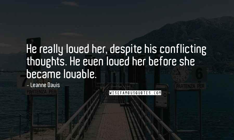 Leanne Davis Quotes: He really loved her, despite his conflicting thoughts. He even loved her before she became lovable.