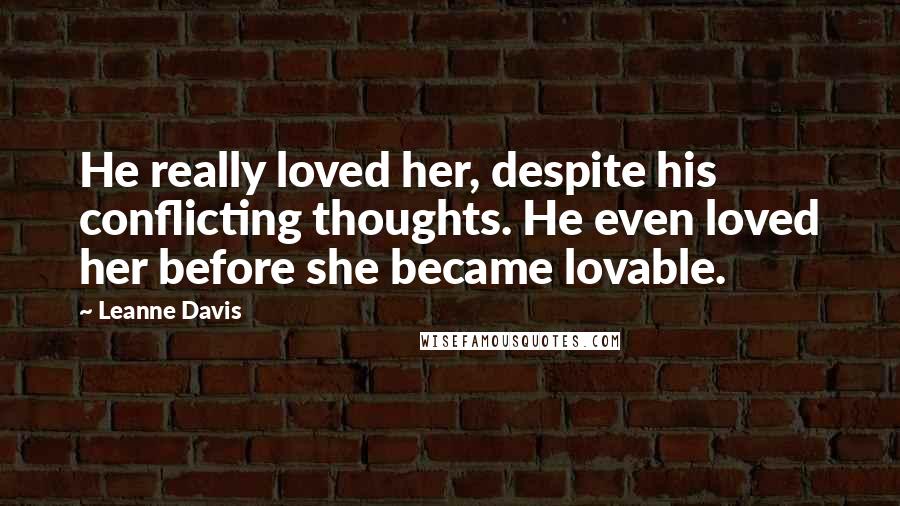 Leanne Davis Quotes: He really loved her, despite his conflicting thoughts. He even loved her before she became lovable.