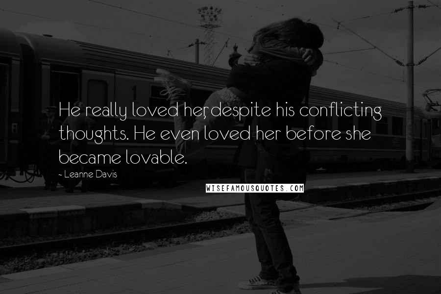 Leanne Davis Quotes: He really loved her, despite his conflicting thoughts. He even loved her before she became lovable.