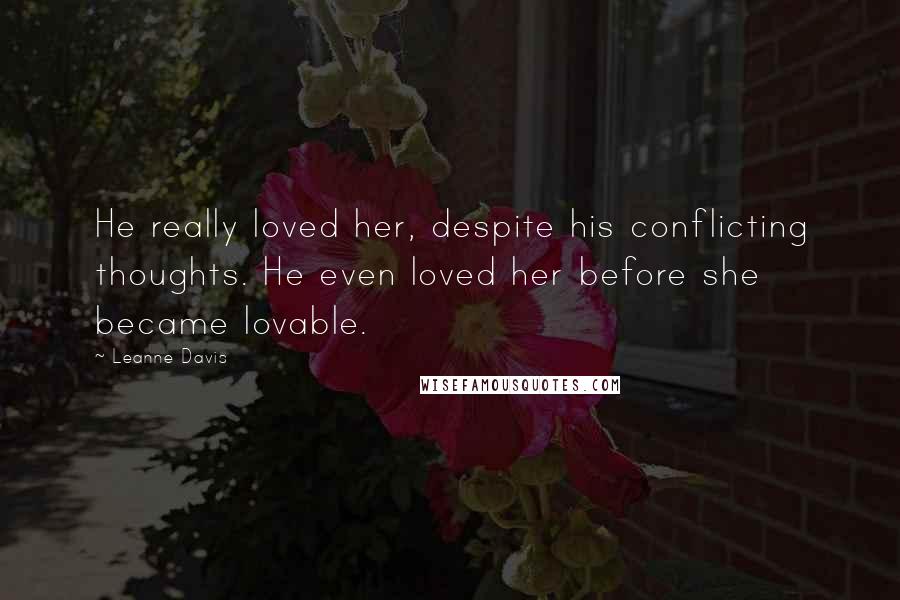 Leanne Davis Quotes: He really loved her, despite his conflicting thoughts. He even loved her before she became lovable.