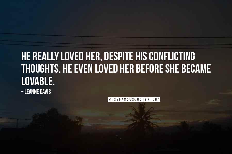 Leanne Davis Quotes: He really loved her, despite his conflicting thoughts. He even loved her before she became lovable.