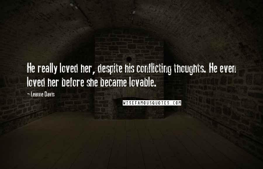 Leanne Davis Quotes: He really loved her, despite his conflicting thoughts. He even loved her before she became lovable.