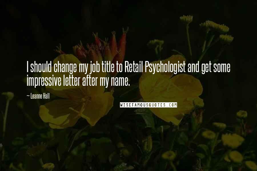 Leanne Hall Quotes: I should change my job title to Retail Psychologist and get some impressive letter after my name.