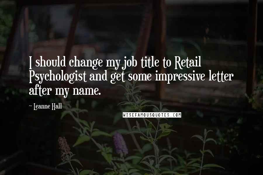 Leanne Hall Quotes: I should change my job title to Retail Psychologist and get some impressive letter after my name.